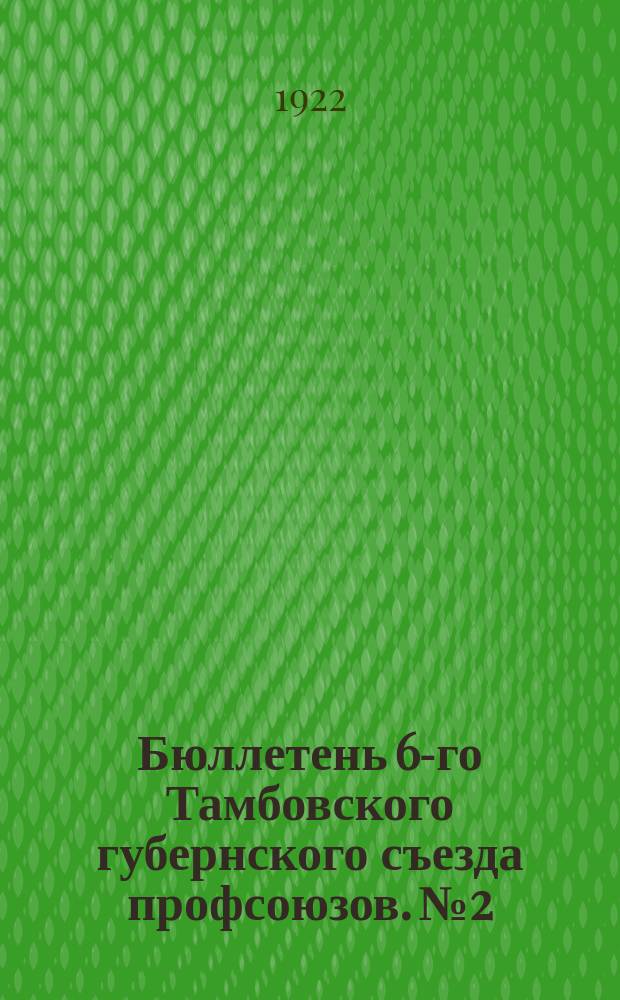 Бюллетень 6-го Тамбовского губернского съезда профсоюзов. № 2 : Четверг, 8 декабря 1922 г.