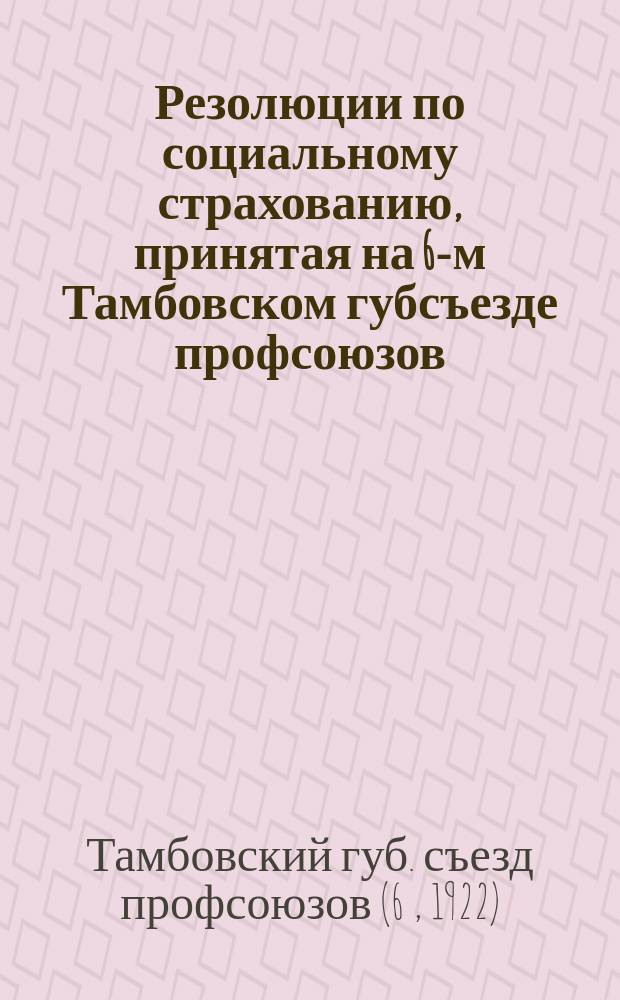 Резолюции по социальному страхованию, принятая на 6-м Тамбовском губсъезде профсоюзов; Резолюции Съезда: по регулированию труда и зарплаты, по организационному вопросу, о культработе союзов и Положение о ГСПС