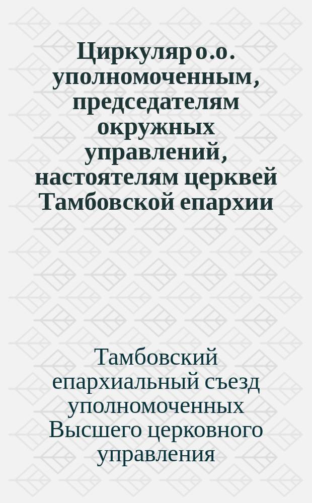 Циркуляр о.о. уполномоченным, председателям окружных управлений, настоятелям церквей Тамбовской епархии : Об открытии приход. комитетов по ликвидации последствия голода