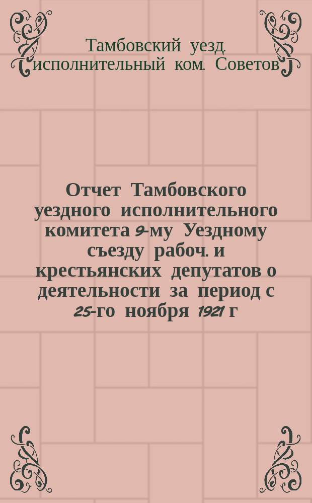 Отчет Тамбовского уездного исполнительного комитета 9-му Уездному съезду рабоч. и крестьянских депутатов о деятельности за период с 25-го ноября 1921 г. по 5-е декабря 1922 г.