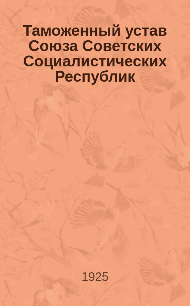 Таможенный устав Союза Советских Социалистических Республик : Утв. През. ЦИК СССР 12 дек. 1924 г. Изд. офиц