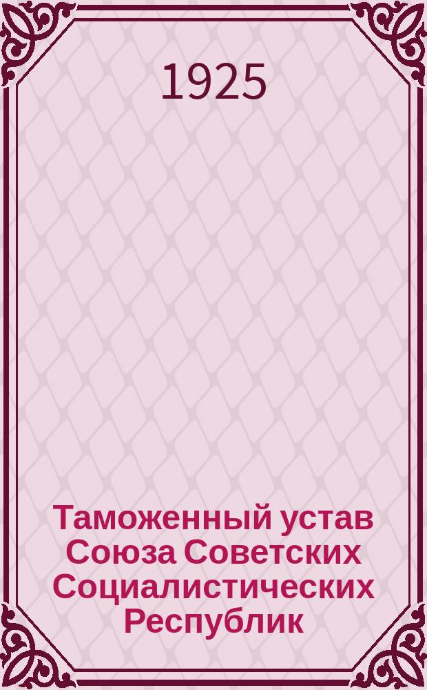 Таможенный устав Союза Советских Социалистических Республик : Утв. През. ЦИК СССР 12 дек. 1924 г