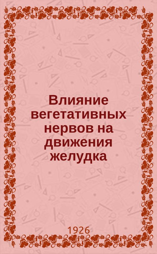 Влияние вегетативных нервов на движения желудка : Из Фак. терапевт. клиники Ленингр. мед. ин-та, зав. проф. Г.Ф.Ланг