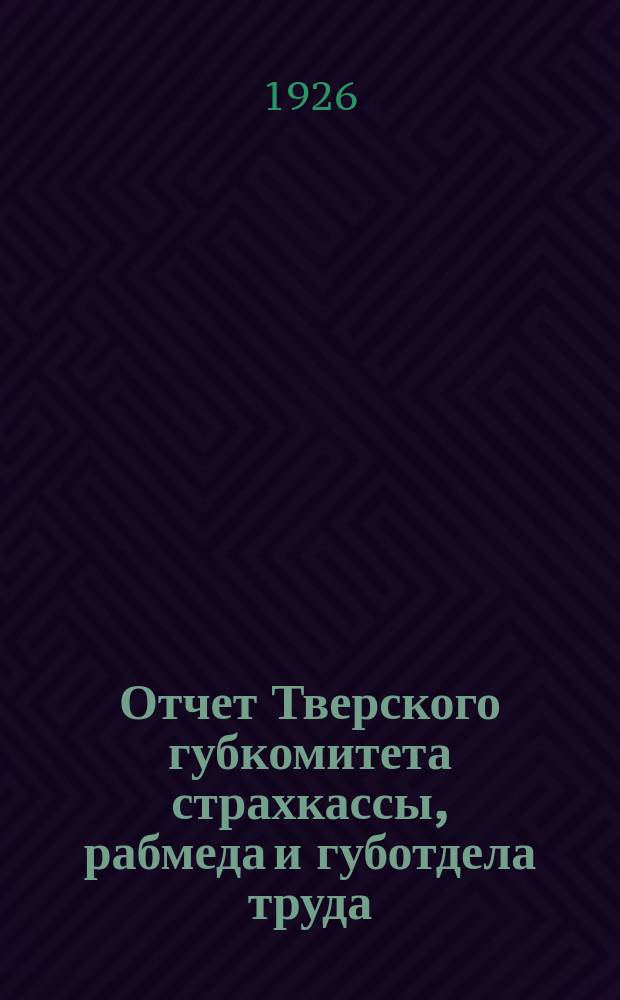 Отчет Тверского губкомитета страхкассы, рабмеда и губотдела труда : К 9-му Губ. съезду профсоюзов : Нояб. 1926 г