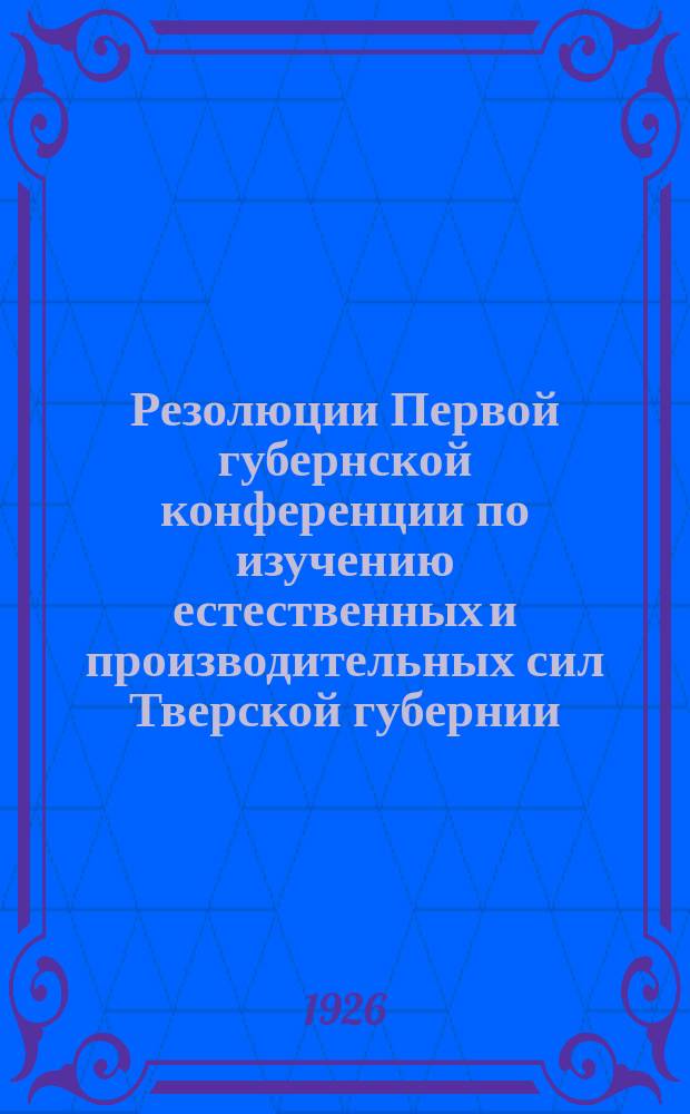 Резолюции Первой губернской конференции по изучению естественных и производительных сил Тверской губернии : (5-9 марта 1926 г.)