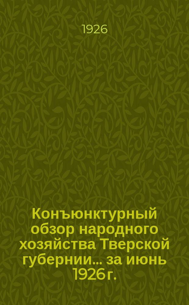 Конъюнктурный обзор народного хозяйства Тверской губернии... ...за июнь 1926 г.