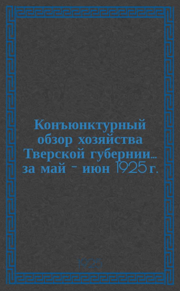 Конъюнктурный обзор хозяйства Тверской губернии... ...за май - июн 1925 г.