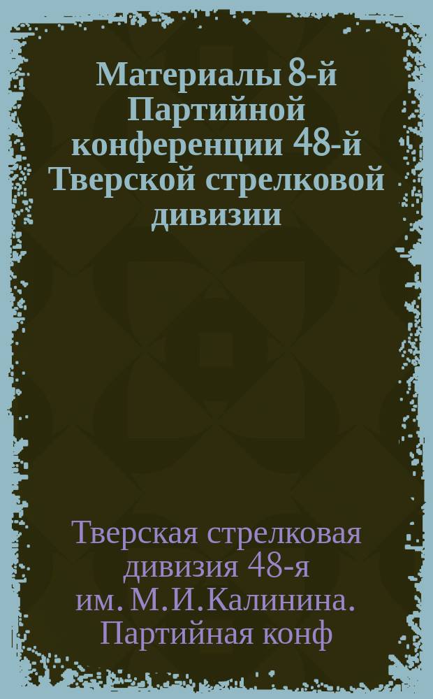 Материалы 8-й Партийной конференции 48-й Тверской стрелковой дивизии