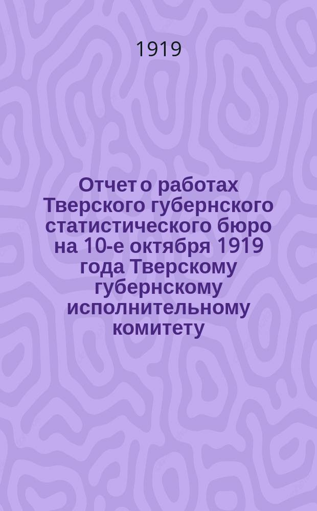 Отчет о работах Тверского губернского статистического бюро на 10-е октября 1919 года Тверскому губернскому исполнительному комитету