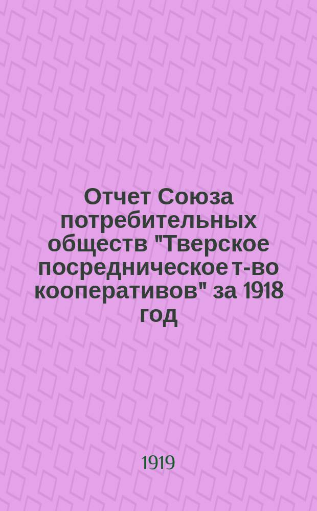 Отчет Союза потребительных обществ "Тверское посредническое т-во кооперативов" за 1918 год : Четвертый год существования