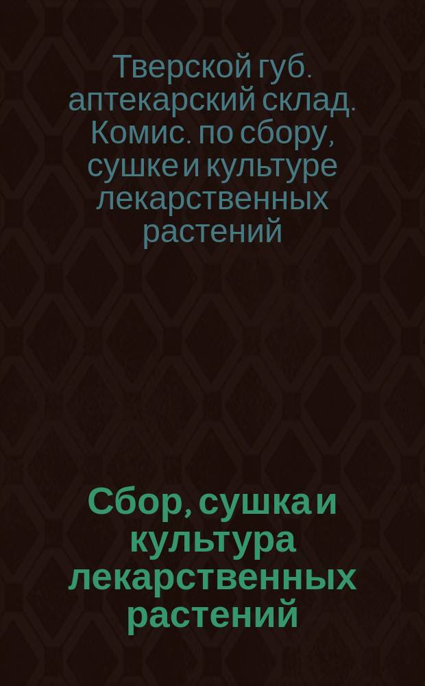 Сбор, сушка и культура лекарственных растений : Применительно к флоре и климат. условиям Твер. губ