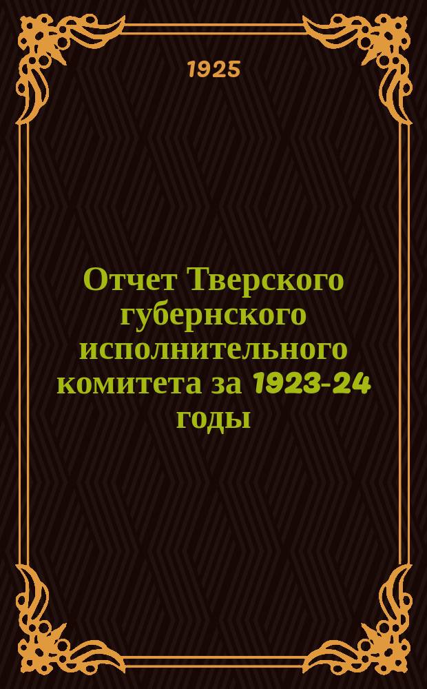Отчет Тверского губернского исполнительного комитета за 1923-24 годы (с 1 окт. 23 г. по 1 янв. 25 г.) : К XIII-му Губ. съезду советов