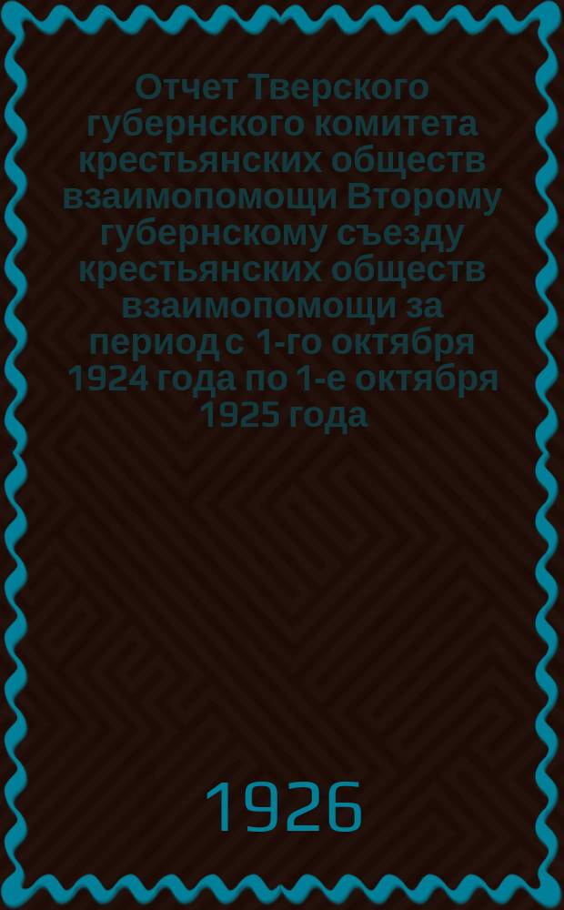 Отчет Тверского губернского комитета крестьянских обществ взаимопомощи Второму губернскому съезду крестьянских обществ взаимопомощи за период с 1-го октября 1924 года по 1-е октября 1925 года