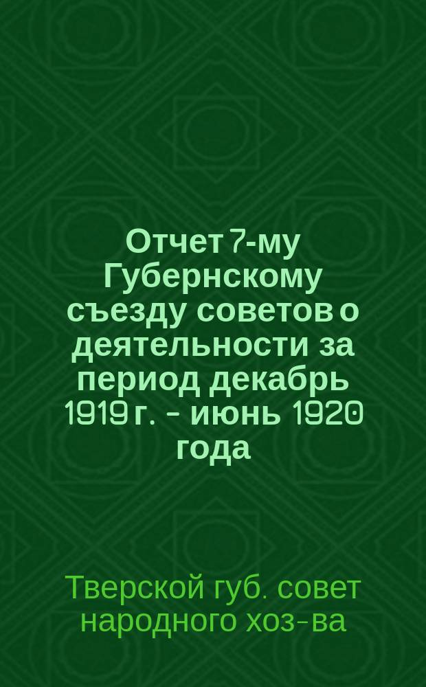 Отчет 7-му Губернскому съезду советов о деятельности за период декабрь 1919 г. - июнь 1920 года