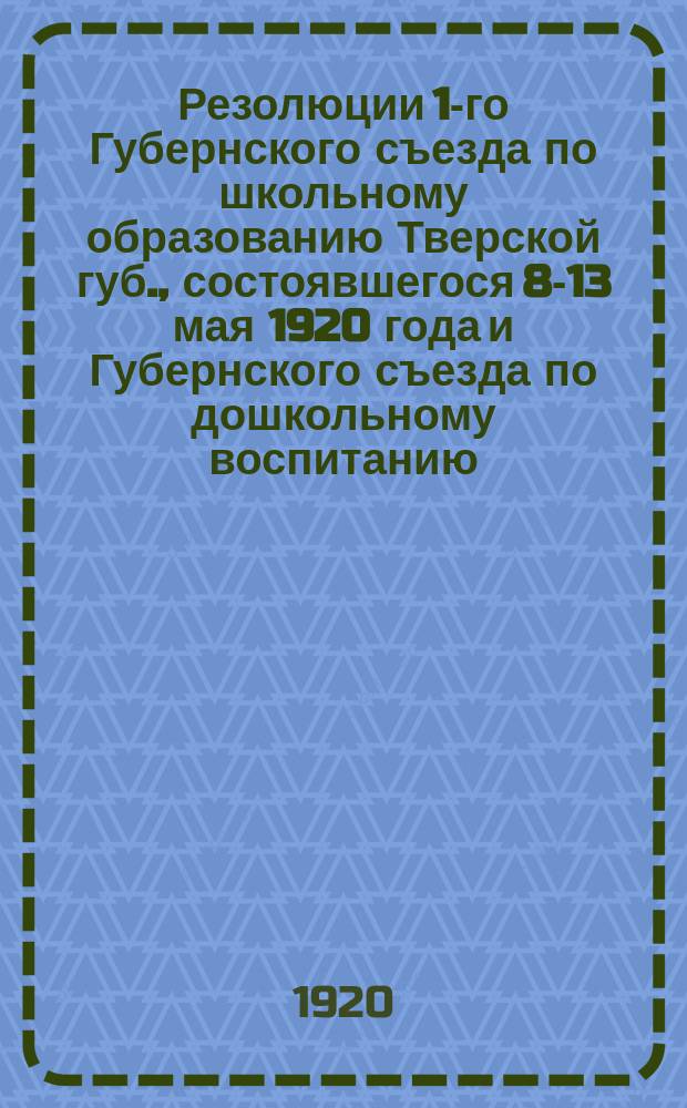 Резолюции 1-го Губернского съезда по школьному образованию Тверской губ., состоявшегося 8-13 мая 1920 года и Губернского съезда по дошкольному воспитанию, состоявшегося 15-20 марта
