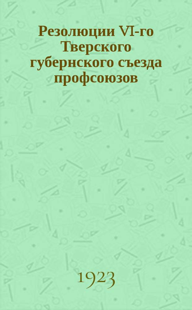 Резолюции VI-го Тверского губернского съезда профсоюзов : 7-10 мая 1923 г