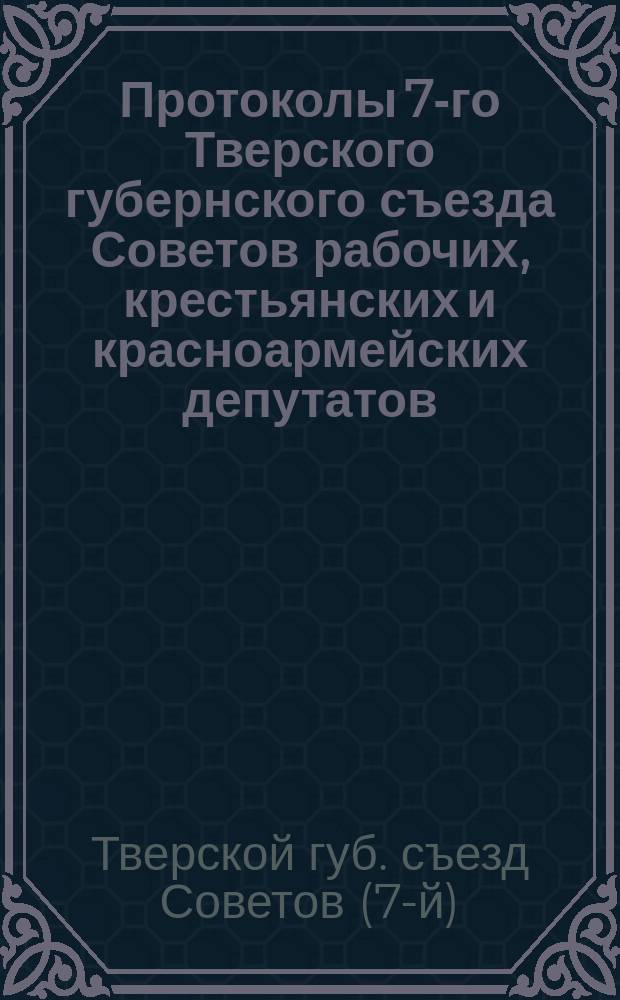Протоколы 7-го Тверского губернского съезда Советов рабочих, крестьянских и красноармейских депутатов : 1-4 июня 1920 г