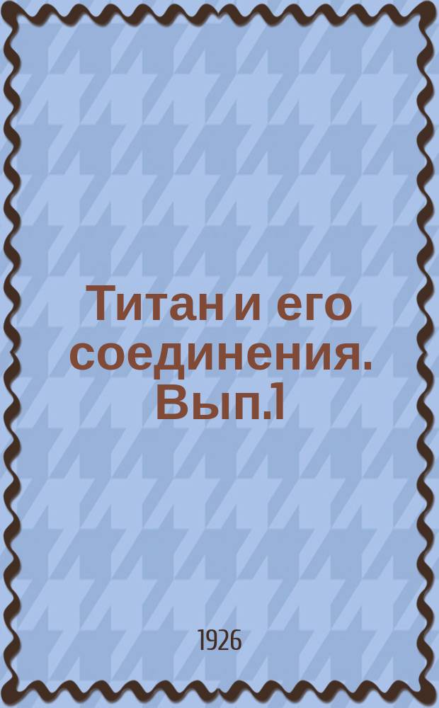 Титан и его соединения. Вып.1 : Сборник статей К.Ф.Белоглазова, Ф.Ф.Кригера, В.И.Крыжановского [и др.]