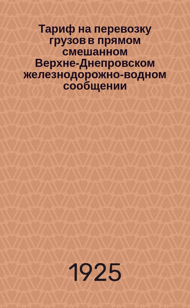 Тариф на перевозку грузов в прямом смешанном Верхне-Днепровском железнодорожно-водном сообщении : Введен в действие с 9 июня 1925 г