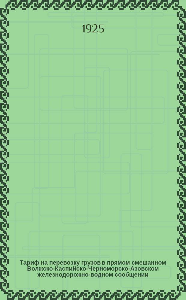 Тариф на перевозку грузов в прямом смешанном Волжско-Каспийско-Черноморско-Азовском железнодорожно-водном сообщении : (Ч.1 и 2) : Введен в действие с 23 июня 1925 г