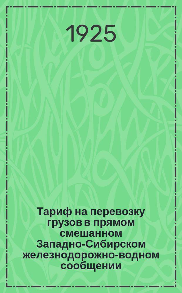 Тариф на перевозку грузов в прямом смешанном Западно-Сибирском железнодорожно-водном сообщении : Введен в действие с 26 июня 1925 г