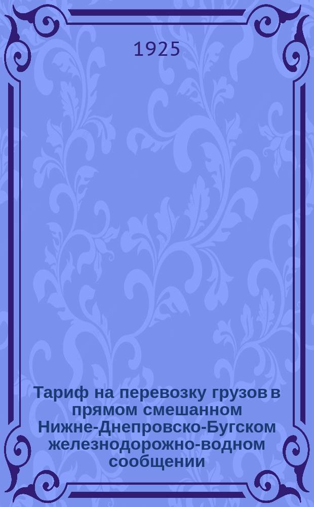 Тариф на перевозку грузов в прямом смешанном Нижне-Днепровско-Бугском железнодорожно-водном сообщении : Введен в действие с 10 июля 1925 г