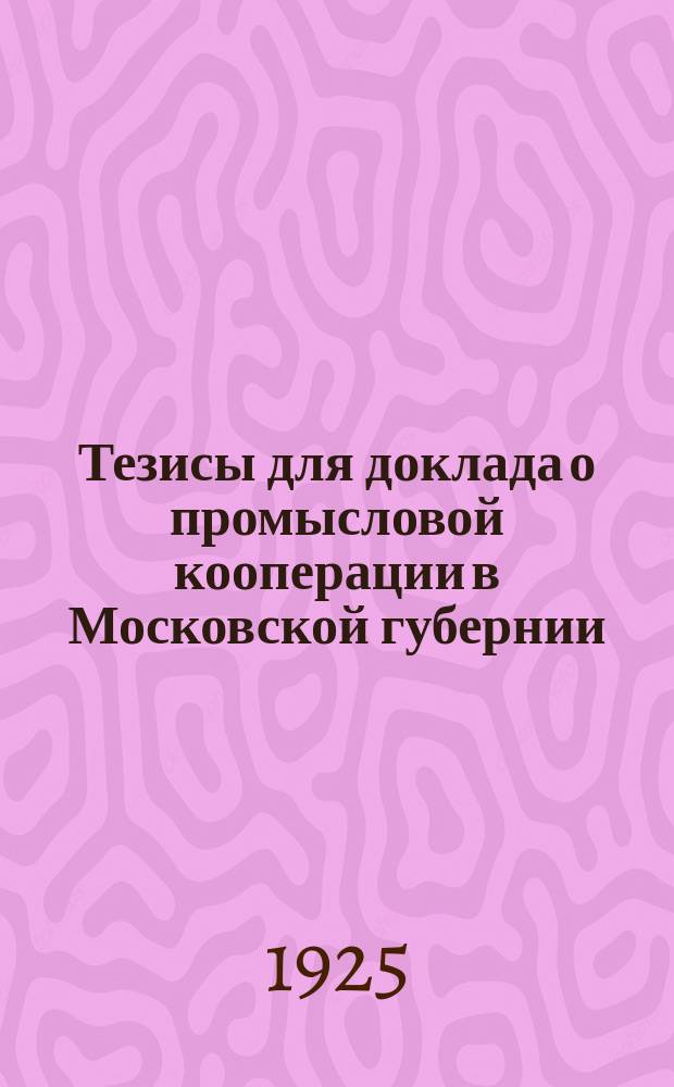 Тезисы для доклада о промысловой кооперации в Московской губернии : (К междунар. дню кооп. 4-VII 1925 г.)