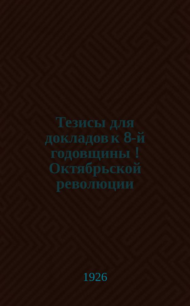 Тезисы для докладов к 8-й годовщины [!] Октябрьской революции : (Для дерев. агитаторов)