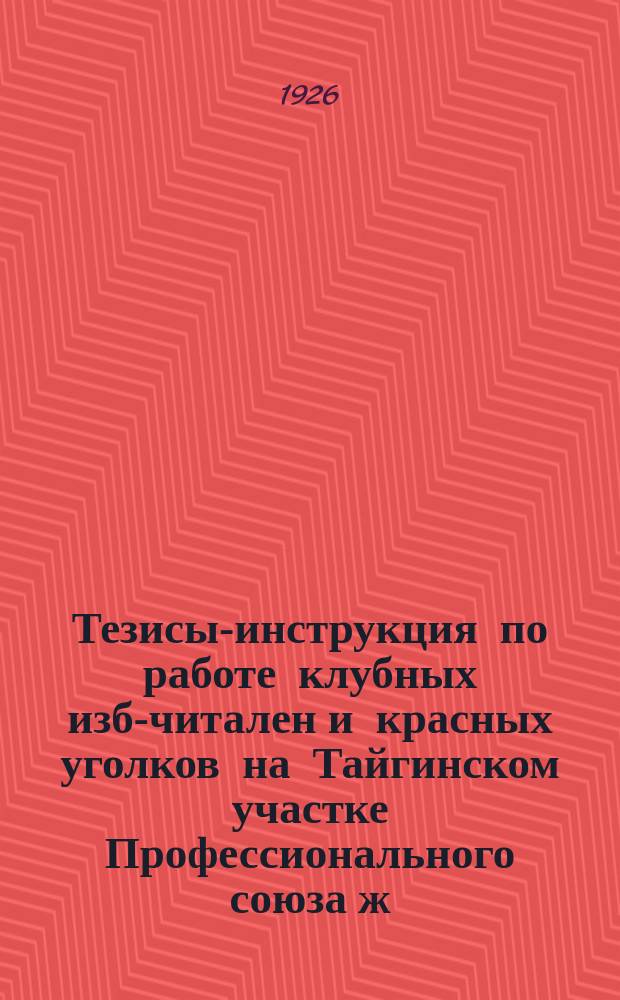 Тезисы-инструкция по работе клубных изб-читален и красных уголков на Тайгинском участке Профессионального союза ж. д.
