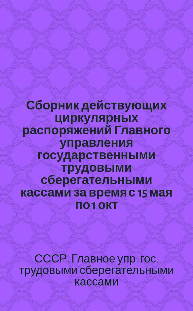 Сборник действующих циркулярных распоряжений Главного управления государственными трудовыми сберегательными кассами за время с 15 мая по 1 окт. 1926 г. включительно : 4-е продолжение