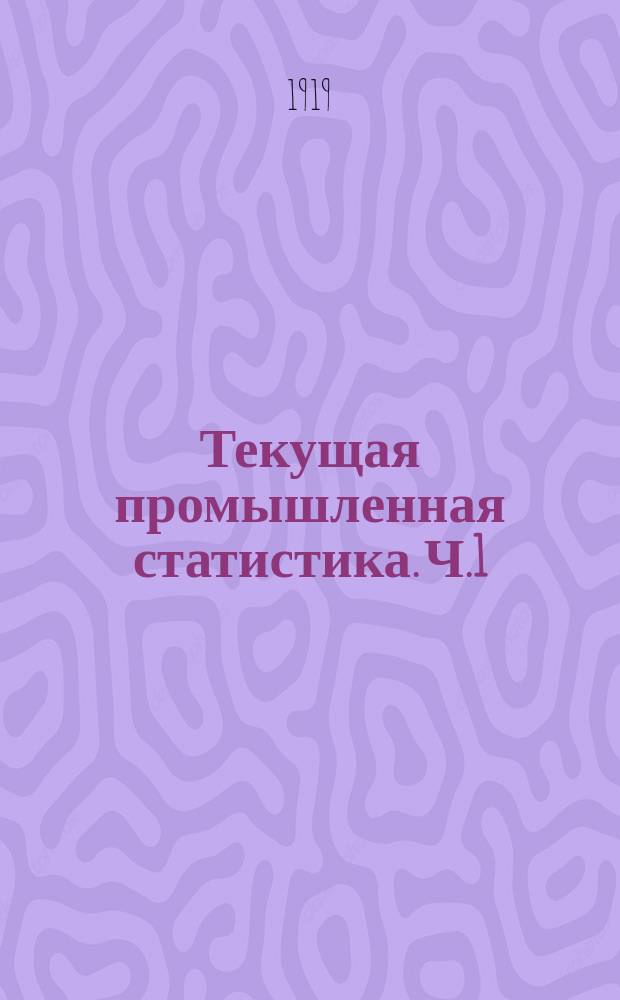 Текущая промышленная статистика. Ч.1 : Общие сведения о состоянии промышленности, численность и состав рабочих, заработная плата, топливо