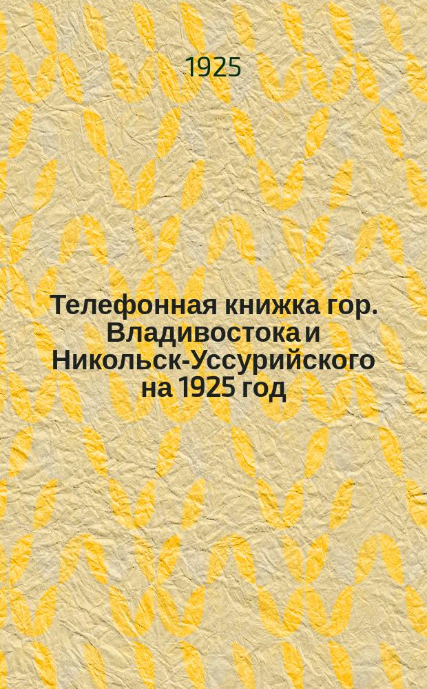 Телефонная книжка гор. Владивостока и Никольск-Уссурийского на 1925 год : Сост. на 1-е февр. 1925 г
