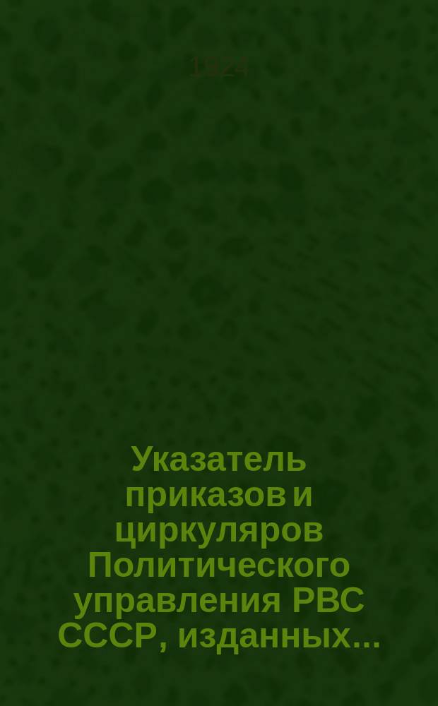 Указатель приказов и циркуляров Политического управления РВС СССР, изданных...