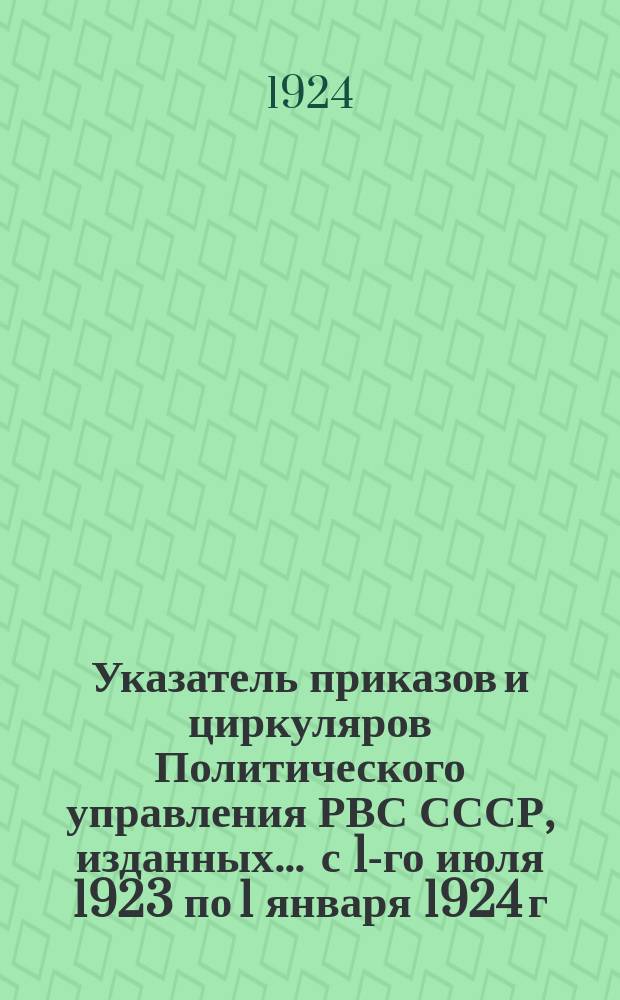 Указатель приказов и циркуляров Политического управления РВС СССР, изданных... ... с 1-го июля 1923 по 1 января 1924 г. : ... с 1-го июля 1923 по 1 января 1924 г.