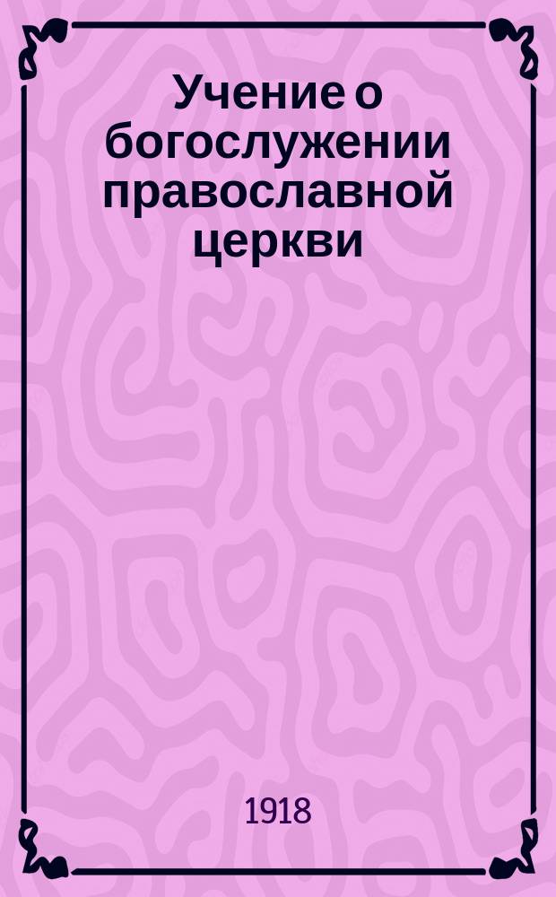 Учение о богослужении православной церкви : Применительно к программе сред. учеб. заведений и гор. училищ М-ва нар. прос