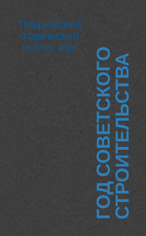 Год советского строительства : Отчет Темрюк. отд. испол. ком. : Дек. 1920 г. - дек. 1921 г