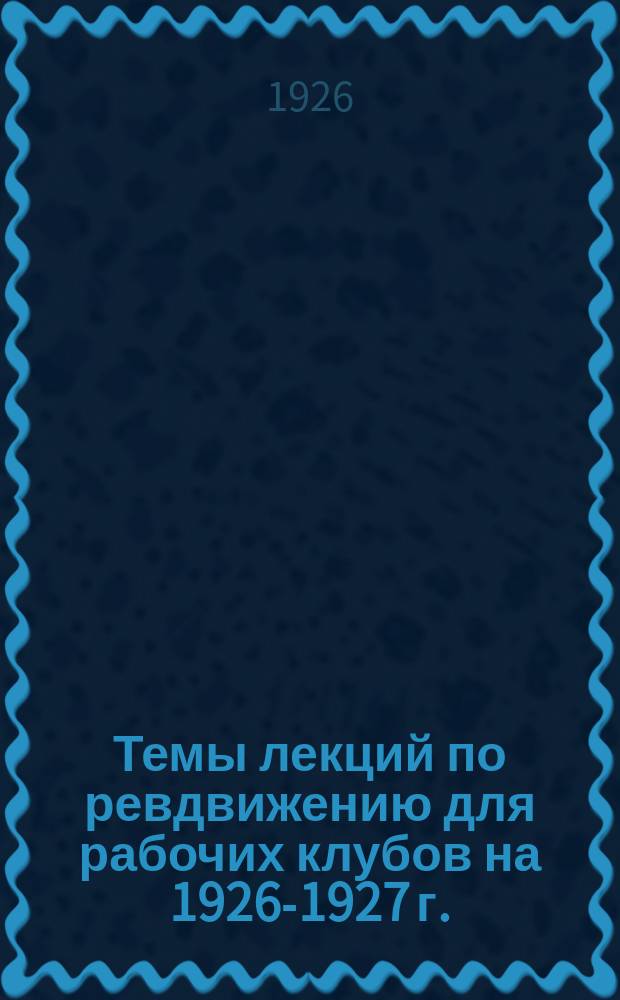 Темы лекций [по ревдвижению для рабочих клубов на] 1926-1927 г.