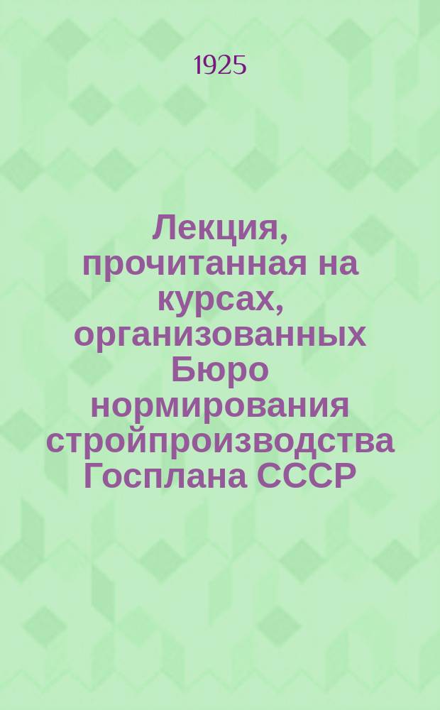 Лекция, прочитанная на курсах, организованных Бюро нормирования стройпроизводства Госплана СССР, для работников наблюдательных станций по пересмотру Урочного положения