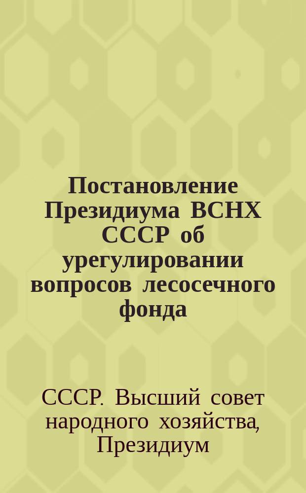 Постановление Президиума ВСНХ СССР об урегулировании вопросов лесосечного фонда : От 2-го дек. 1925 г. : Прил. к п. 79/6853 Протокола заседан. Президиума ВСНХ СССР
