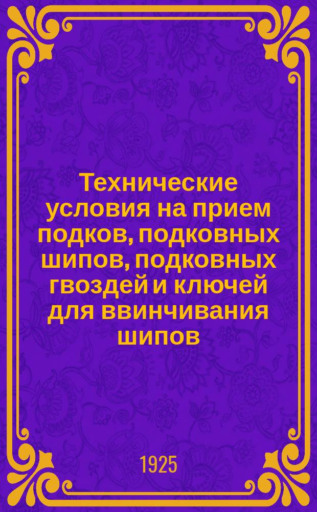 Технические условия на прием подков, подковных шипов, подковных гвоздей и ключей для ввинчивания шипов : (Утв. Пленумом КВЗ 28/I-1925 г.)