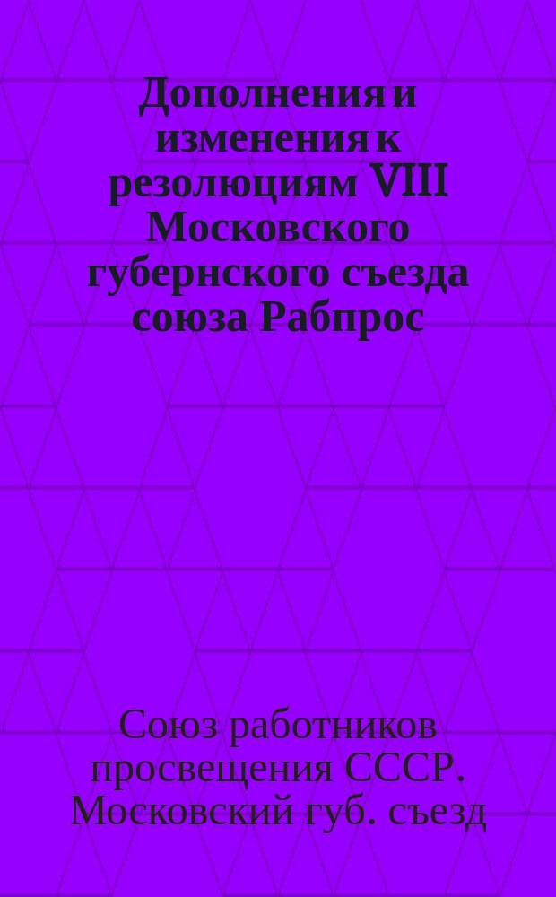 Дополнения и изменения к резолюциям VIII Московского губернского съезда союза Рабпрос