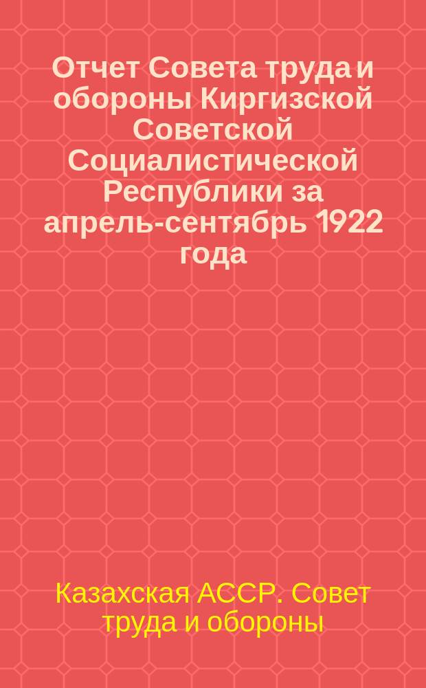 Отчет Совета труда и обороны Киргизской Советской Социалистической Республики за апрель-сентябрь 1922 года