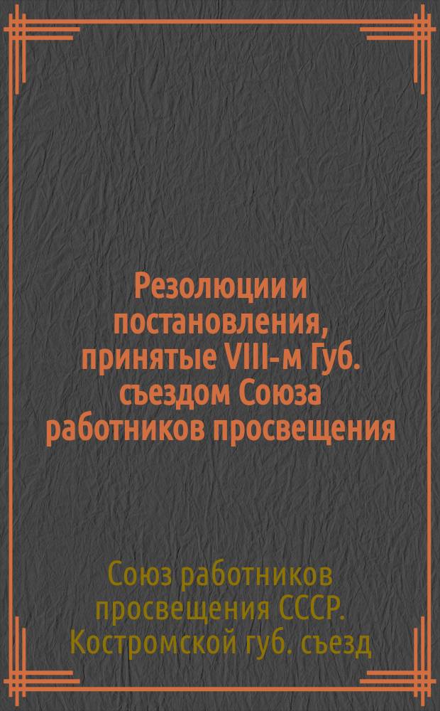 Резолюции и постановления, принятые VIII-м Губ. съездом Союза работников просвещения : 4-7 янв. 1926 г