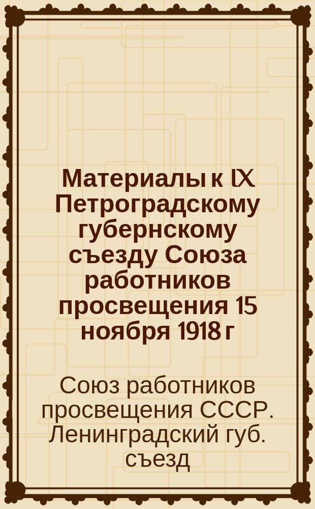 Материалы к IX Петроградскому губернскому съезду Союза работников просвещения 15 ноября 1918 г. - 15 ноября 1923 г.