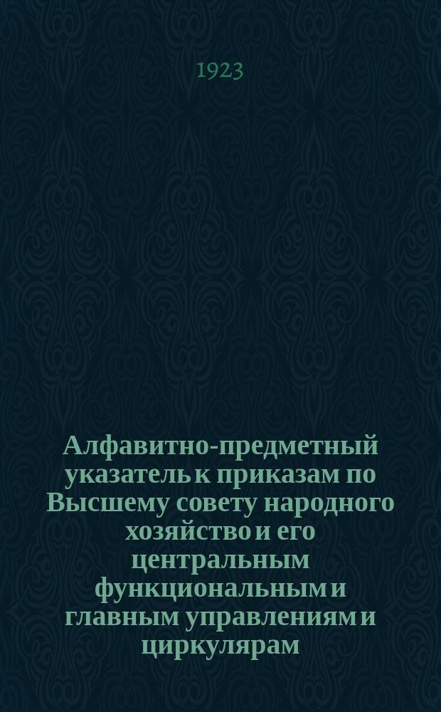 Алфавитно-предметный указатель к приказам по Высшему совету народного хозяйство и его центральным функциональным и главным управлениям и циркулярам ...