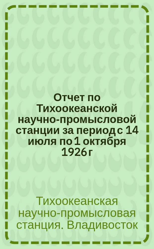 Отчет по Тихоокеанской научно-промысловой станции за период с 14 июля по 1 октября 1926 г.