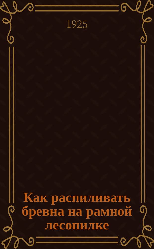 Как распиливать бревна на рамной лесопилке : Описание рамного лесопил. станка со многими пилами и его деталей, производительность рамных лесопилок, приемы и процесс распиловки бревен, измерение круглого и пиленого леса, поставы на распиловку бревен и объем. табл. : Рук. для руководителей работ и калифицир. рабочих, обслуживающих лесопил. раму