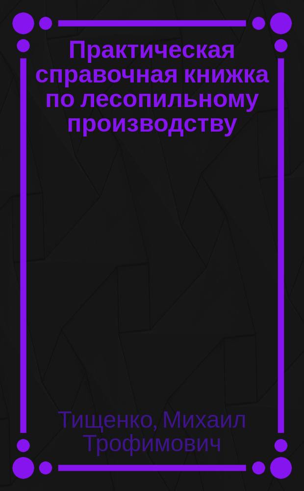 Практическая справочная книжка по лесопильному производству : Справ. для руководителей, мастеров и квалифицир. рабочих