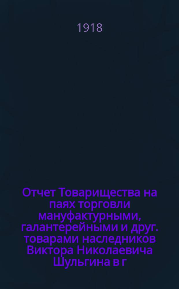 Отчет Товарищества на паях торговли мануфактурными, галантерейными и друг. товарами наследников Виктора Николаевича Шульгина в г. Рязани за второй и последний 1917-18 операционный год : (С 1-го февр. по 1-ое окт. 1917 г.)