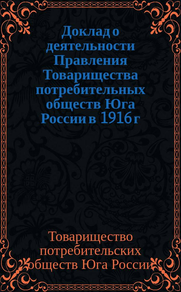 Доклад о деятельности Правления Товарищества потребительных обществ Юга России в 1916 г.; Доклад о деятельности Правления Товарищества в 1917 г.; Доклад о промышленной деятельности Товарищества в 1916 г. и др